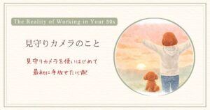 見守りカメラを使い始めて最初に手放せた心配